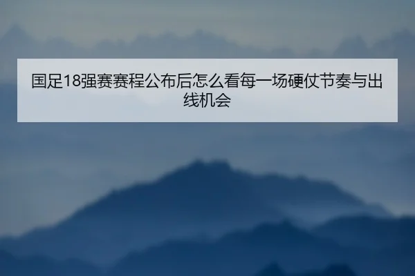 国足18强赛赛程公布后怎么看每一场硬仗节奏与出线机会